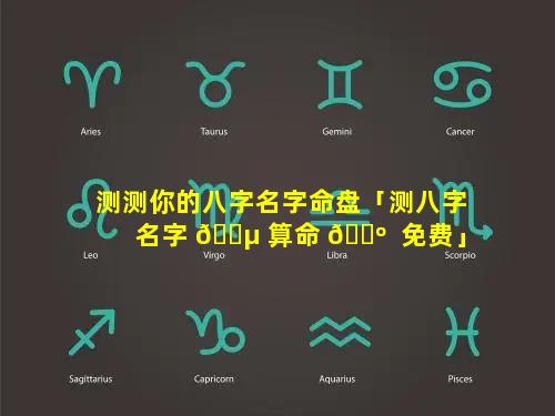 测测你的八字名字命盘「测八字名字 🌵 算命 🌺  免费」